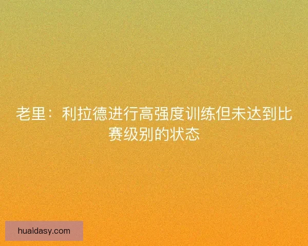 老里：利拉德进行高强度训练但未达到比赛级别的状态