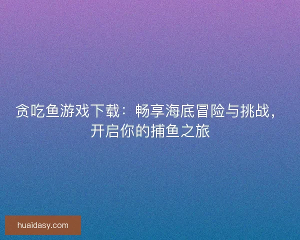 贪吃鱼游戏下载：畅享海底冒险与挑战，开启你的捕鱼之旅