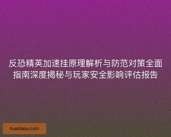 反恐精英加速挂原理解析与防范对策全面指南深度揭秘与玩家安全影响评估报告 反恐精英加速挂原理解析与防范对策全面指南深度揭秘与玩家安全影响评估报告