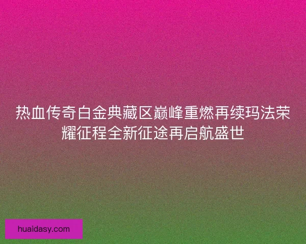 热血传奇白金典藏区巅峰重燃再续玛法荣耀征程全新征途再启航盛世 热血传奇白金典藏区巅峰重燃再续玛法荣耀征程全新征途再启航盛世
