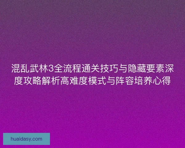混乱武林3全流程通关技巧与隐藏要素深度攻略解析高难度模式与阵容培养心得