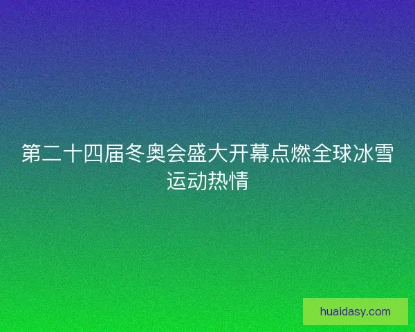 第二十四届冬奥会盛大开幕点燃全球冰雪运动热情